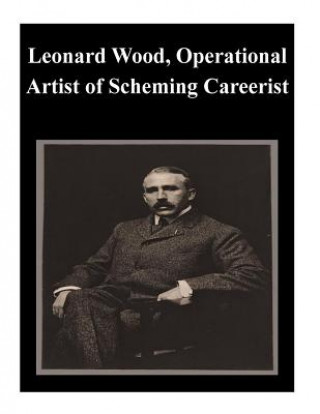 Knjiga Leonard Wood, Operational Artist of Scheming Careerist U S Army Command and General Staff Coll