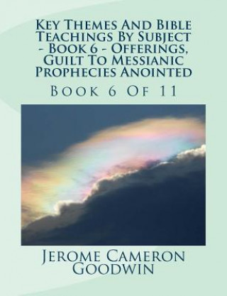 Kniha Key Themes And Bible Teachings By Subject - Book 6 - Offerings, Guilt To Messianic Prophecies Anointed: Book 6 Of 11 MR Jerome Cameron Goodwin