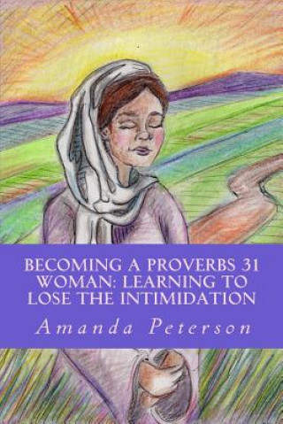 Carte Becoming a Proverbs 31 Woman: Learning to Lose the Intimidation Amanda Peterson