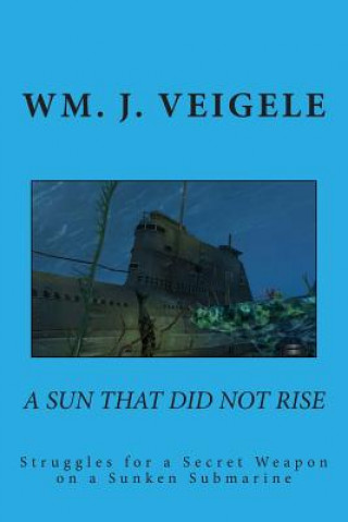 Book A Sun That Did Not Rise: Struggles for a Secret Weaponn on a Sunken Submarine Dr Wm J Veigele