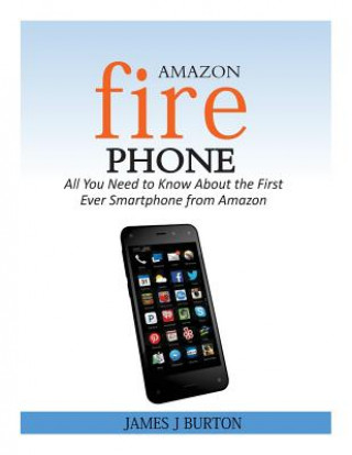 Kniha Amazon Fire Phone: All You Need to Know About the First Ever Smartphone from Amazon James J Burton