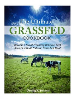 Carte The Ultimate Grassfed Cookbook: Become a Pro at Preparing Delicious Beef Recipes with All Natural, Grass-Fed Meat Donna K Stevens