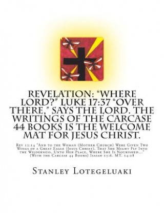 Könyv Revelation: "Where Lord?" Luke 17:37 "Over There," says the Lord. The Writings of the Carcase 44 Books Is The Welcome Mat for Jesu Stanley Ole Lotegeluaki