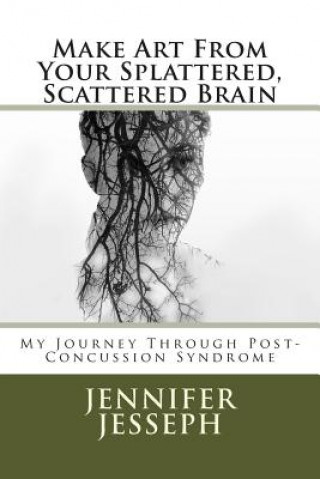 Kniha Make Art From Your Splattered, Scattered Brain: My Journey Through Post-Concussion Syndrome MS Jennifer Jo Jesseph Jessep