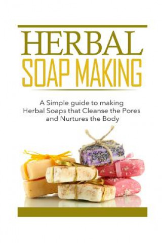 Book Herbal Soap Making: A Simple guide to making Herbal Soaps that Cleanse the Pours and Nurtures the Body Kayla Bennett