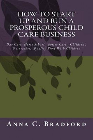 Kniha How To Start Up And Run A Prosperous Child Care Business: Day Care, Home Care, 24 Hour Child Care Facilities Anna C Bradford