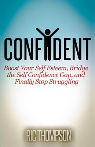 Kniha Confident: Boost Your Self Esteem, Bridge the Self Confidence Gap, and Finally Stop Struggling Ric Thompson