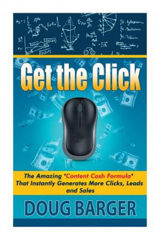 Kniha Get The Click: The Amazing "Content Cash Formula" That Instantly Generates More Clicks, Leads and Sales Doug Barger