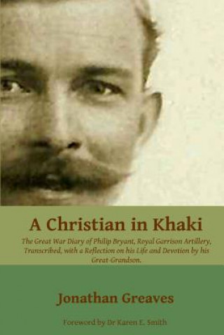 Książka A Christian in Khaki: The Life and Great War Diary of Philip Bryant, Royal Garrison Artillery transcribed with a reflection on his life and Jonathan Greaves