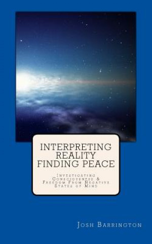 Könyv Interpreting Reality Finding Peace: Investigating Consciousness & Freedom From Negative States of Mind Josh Barrington Bowler