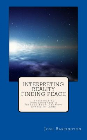 Book Interpreting Reality Finding Peace: Investigating Consciousness & Freedom From Negative States of Mind Josh Barrington Bowler