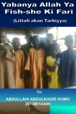 Kniha Yabanya Allah YA Fish-She KI Fari: (littafi Akan Tarbiyya) Abdullahi Abdulkadir Kumo