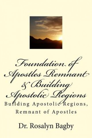 Kniha Foundation of Apostles Remnant & Apostolic Regions: Building Apostolic Regions, Remnant of Apostles Rosalyn D Bagby