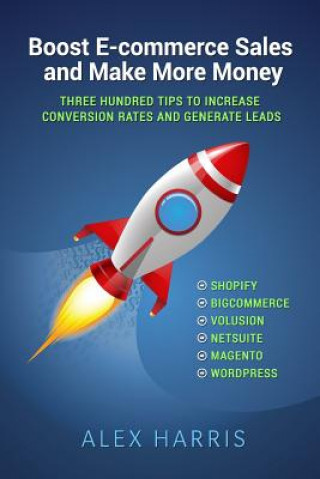 Book Boost E-commerce Sales and Make More Money: Three Hundred Tips to Increase Conversion Rates and Generate Leads Alex Harris