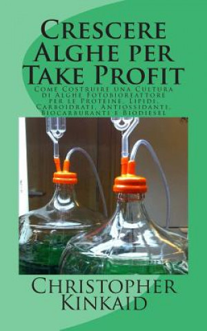 Carte Crescere Alghe per Take Profit: Come Costruire una Cultura di Alghe Fotobioreattore per le Proteine, Lipidi, Carboidrati, Antiossidanti, Biocarburanti Christopher Kinkaid