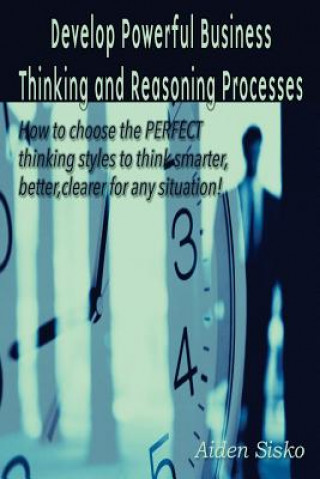 Kniha Develop Powerful Business Thinking and Reasoning Processes: How to choose the PERFECT thinking methods to think smarter, better, clearer for any situa Aiden J Sisko