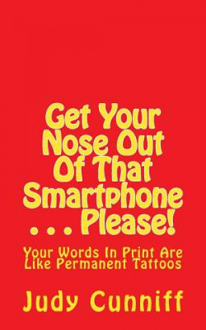 Book Get Your Nose Out Of That Smartphone . . . Please!: Your Words In Print Are Like Permanent Tattoos Judy Cunniff