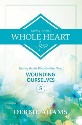 Kniha Living from a Whole Heart: Healing the Six Wounds of the Heart Debbie Adams