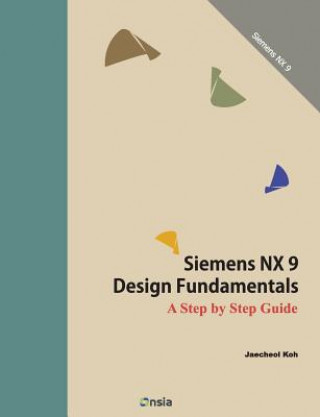 Könyv Siemens NX 9 Design Fundamentals: A Step by Step Guide Jaecheol Koh