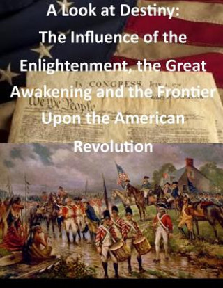 Kniha A Look at Destiny: The Influence of the Enlightenment, the Great Awakening and the Frontier Upon the American Revolution Usmc Command and Staff College