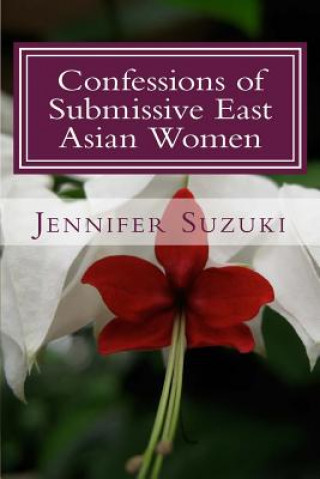 Kniha Confessions of Submissive East Asian Women: a philosophical novel on BDSM, interracial love, dominant White men and submissive east asian women relati Jennifer Suzuki