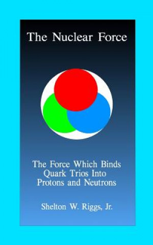 Knjiga The Nuclear Force: The Force Which Binds Quarks Into Protons and Neutrons Jr Shelton W Riggs