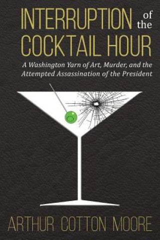 Carte Interruption of the Cocktail Hour: A Washington Yarn of Art, Murder, and the Attempted Assassination of the President Arthur Cotton Moore