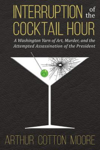 Książka Interruption of the Cocktail Hour: A Washington Yarn of Art, Murder, and the Attempted Assassination of the President Arthur Cotton Moore