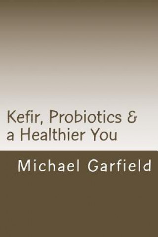 Книга Kefir, Probiotics & a Healthier You: home made Kefir adds Probiotics to your immune system Chef Michael a Garfield