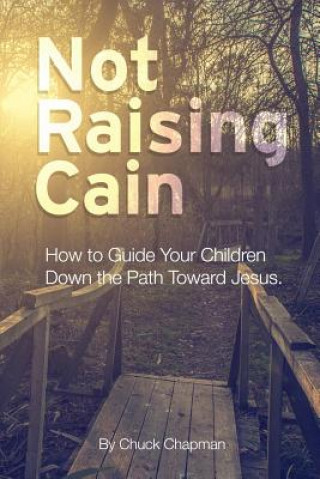 Kniha Not Raising Cain: How to Guide Your Children Down the Path Toward Jesus Chuck Chapman