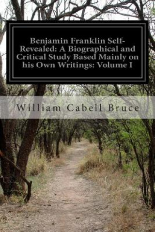 Kniha Benjamin Franklin Self-Revealed: A Biographical and Critical Study Based Mainly on his Own Writings: Volume I William Cabell Bruce