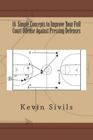 Livre 16 Simple Concepts to Improve Your Full Court Offense Against Pressing Defenses Kevin Sivils