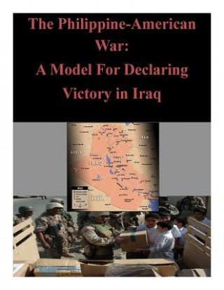 Книга The Philippine-American War: A Model For Declaring Victory in Iraq U S Army Command and General Staff Coll