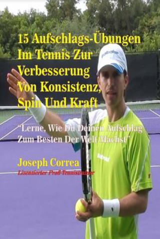 Book 15 Aufschlags-Ubungen Im Tennis Zur Verbesserung Von Konsistenz, Spin Und Kraft: Lerne, Wie Du Deinen Aufschlag Zum Besten Der Welt Machst Correa (Lizenzierter Profi-Tennistrainer