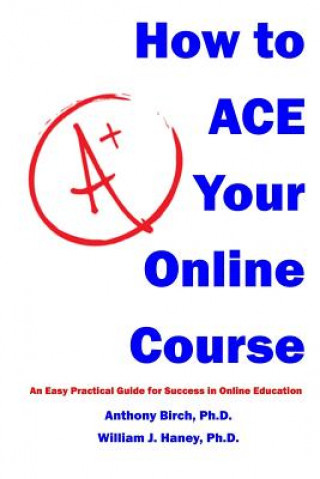 Kniha How to Ace Your Online Course: An Easy Practical Guide for Success in Online Education Anthony Birch Ph D