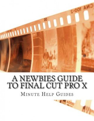 Könyv A Newbies Guide to Final Cut Pro X: A Beginnings Guide to Video Editing Like a Pro Minute Help Guides