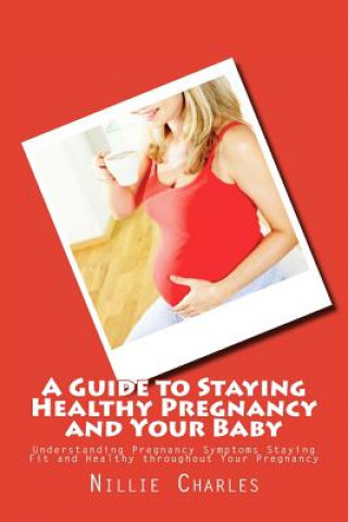 Kniha A Guide to Staying Healthy Pregnancy and Your Baby: Understanding Pregnancy Symptoms Staying Fit and Healthy throughout Your Pregnancy Nillie Charles