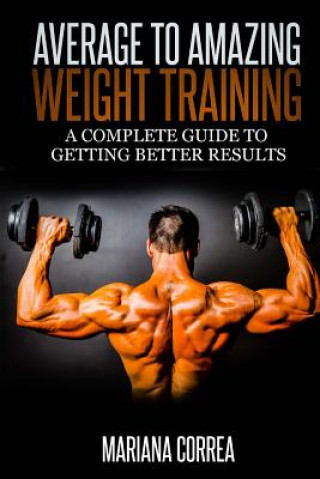 Könyv Average to Amazing Weight Training: A complete guide to getting better results Mariana Correa