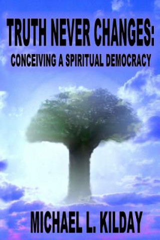 Kniha Truth Never Changes: Conceiving a Spiritual Democracy Michael L Kilday