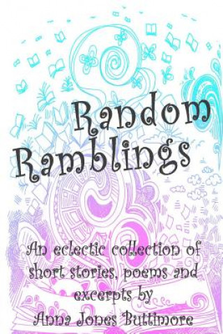 Kniha Random Ramblings: An eclectic collection of very short stories, poems, excerpts and fan fiction Anna Jones Buttimore