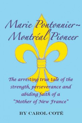 Kniha Marie Pontonnier Montreal Pioneer: The Arresting True Tale of the Strength, Perseverance and Abiding Faith of a "Mother of New France" Carol Ann P Cote