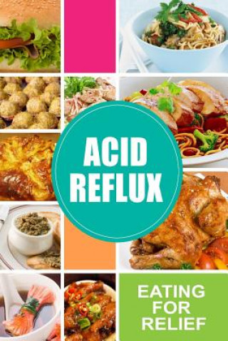 Könyv Acid Reflux - Eating for Relief: Looking to Alleviate Symptoms of Acid Reflux in a Natural Way Acid Reflux Diet
