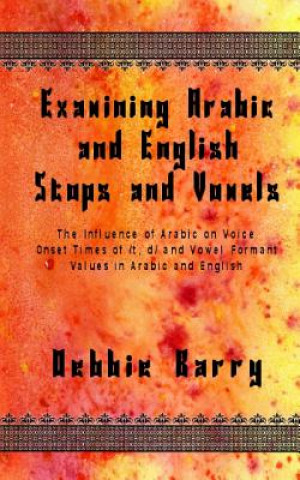 Kniha Examining Arabic and English Stops and Vowels: The Influence of Arabic on Voice Onset Times of /t, d/ and Vowel Formant Values in Arabic and English Debbie Barry