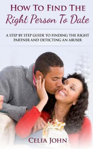 Kniha How To Find The Right Person To Date: A Step By Step Guide To Finding The Right Partner And Detecting An Abuser Celia John