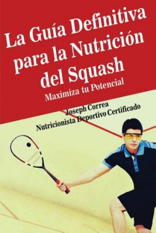 Könyv La Guia Definitiva para la Nutricion del Squash: Maximiza tu Potencial Correa (Nutricionista Deportivo Certific