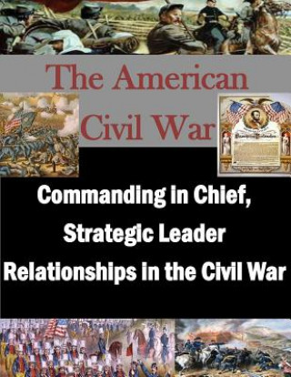 Könyv Commanding in Chief, Strategic Leader Relationships in the Civil War U S Army War College