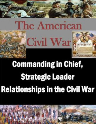 Kniha Commanding in Chief, Strategic Leader Relationships in the Civil War U S Army War College