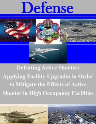 Könyv Defeating Active Shooter: Applying Facility Upgrades in Order to Mitigate the Effects of Active Shooter in High Occupancy Facilities Naval Postgraduate School