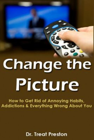 Kniha Change the Picture: How to Get Rid of Annoying Habits, Addictions & Everything Wrong About You Dr Treat Preston