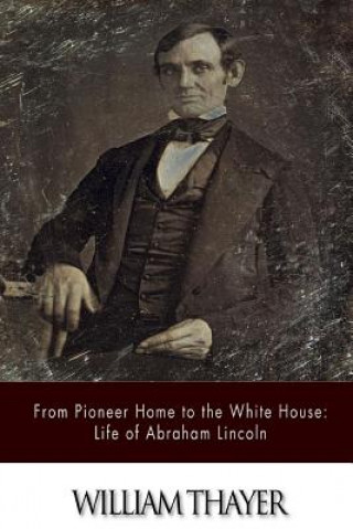 Könyv From Pioneer Home to the White House: Life of Abraham Lincoln William Thayer